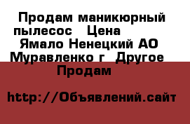 Продам маникюрный пылесос › Цена ­ 1 000 - Ямало-Ненецкий АО, Муравленко г. Другое » Продам   